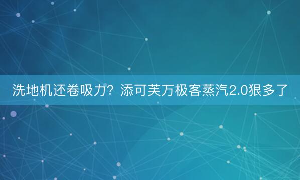 洗地机还卷吸力？添可芙万极客蒸汽2.0狠多了