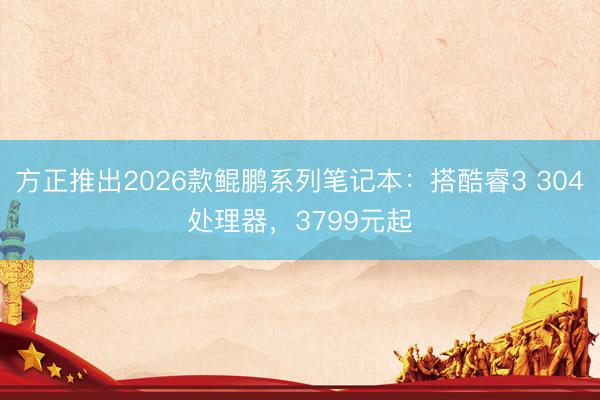 方正推出2026款鲲鹏系列笔记本：搭酷睿3 304处理器，3799元起