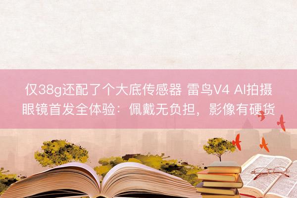 仅38g还配了个大底传感器 雷鸟V4 AI拍摄眼镜首发全体验：佩戴无负担，影像有硬货
