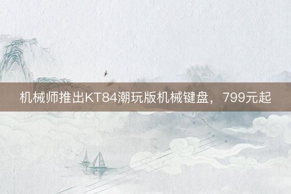 机械师推出KT84潮玩版机械键盘，799元起