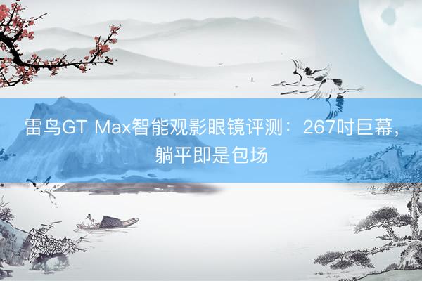 雷鸟GT Max智能观影眼镜评测：267吋巨幕，躺平即是包场