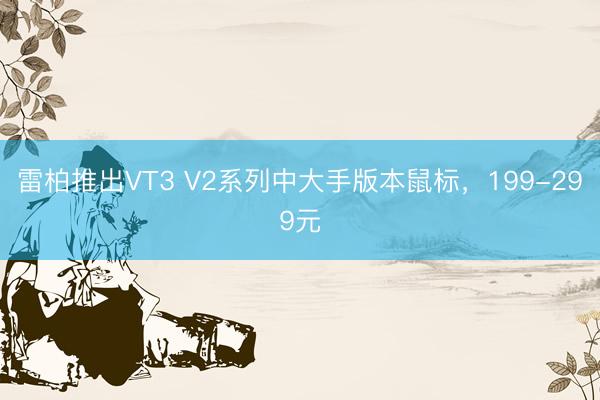 雷柏推出VT3 V2系列中大手版本鼠标，199-299元