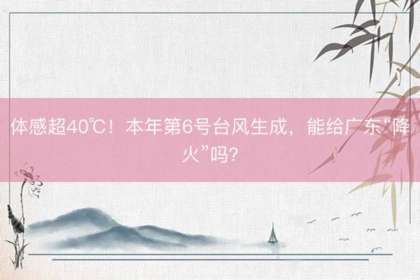 体感超40℃！本年第6号台风生成，能给广东“降火”吗？