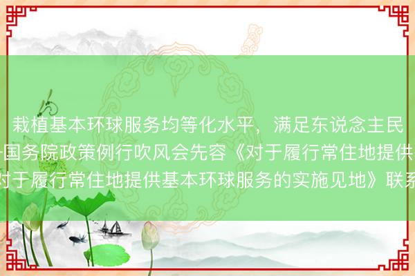 栽植基本环球服务均等化水平，满足东说念主民好意思好生存需要——国务院政策例行吹风会先容《对于履行常住地提供基本环球服务的实施见地》联系情况