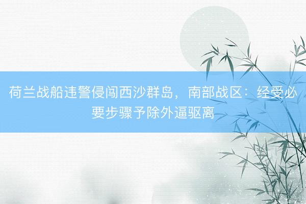 荷兰战船违警侵闯西沙群岛,南部战区:经受必要步骤予除外逼驱离
