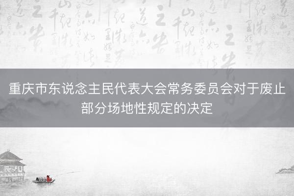 重庆市东说念主民代表大会常务委员会对于废止部分场地性规定的决定