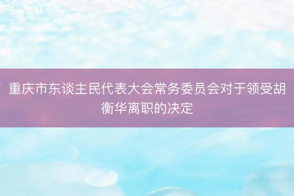 重庆市东谈主民代表大会常务委员会对于领受胡衡华离职的决定
