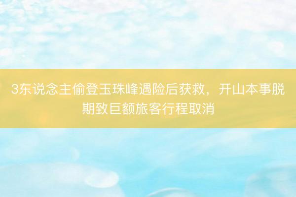3东说念主偷登玉珠峰遇险后获救，开山本事脱期致巨额旅客行程取消