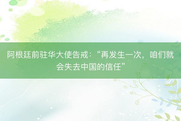阿根廷前驻华大使告戒：“再发生一次，咱们就会失去中国的信任”