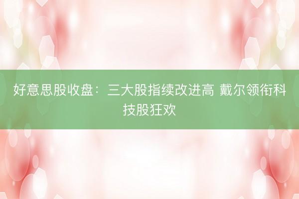 好意思股收盘：三大股指续改进高 戴尔领衔科技股狂欢