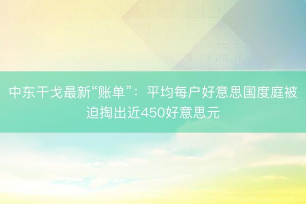 中东干戈最新“账单”：平均每户好意思国度庭被迫掏出近450好意思元