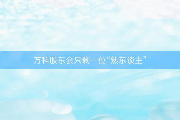 万科股东会只剩一位“熟东谈主”