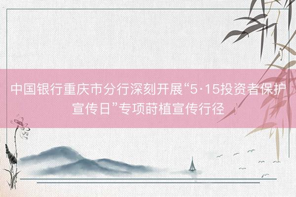 中国银行重庆市分行深刻开展“5·15投资者保护宣传日”专项莳植宣传行径