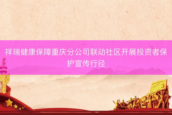 祥瑞健康保障重庆分公司联动社区开展投资者保护宣传行径