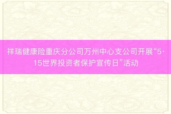 祥瑞健康险重庆分公司万州中心支公司开展“5·15世界投资者保护宣传日”活动
