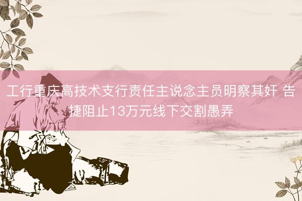 工行重庆高技术支行责任主说念主员明察其奸 告捷阻止13万元线下交割愚弄