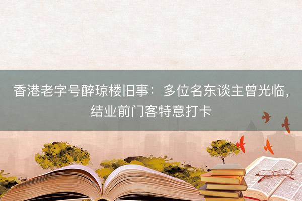 香港老字号醉琼楼旧事：多位名东谈主曾光临，结业前门客特意打卡