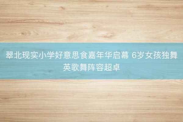 翠北现实小学好意思食嘉年华启幕 6岁女孩独舞英歌舞阵容超卓