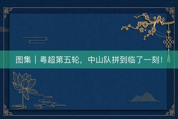 图集｜粤超第五轮，中山队拼到临了一刻！