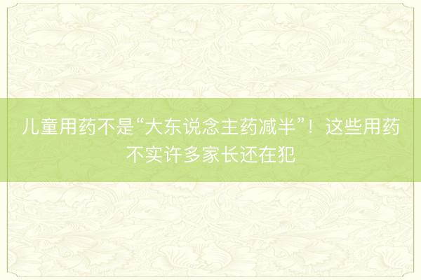 儿童用药不是“大东说念主药减半”！这些用药不实许多家长还在犯