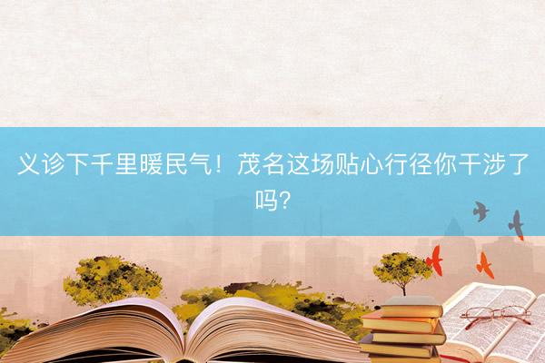 义诊下千里暖民气！茂名这场贴心行径你干涉了吗？