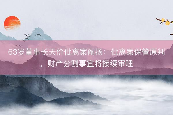 63岁董事长天价仳离案阐扬：仳离案保管原判，财产分割事宜将接续审理