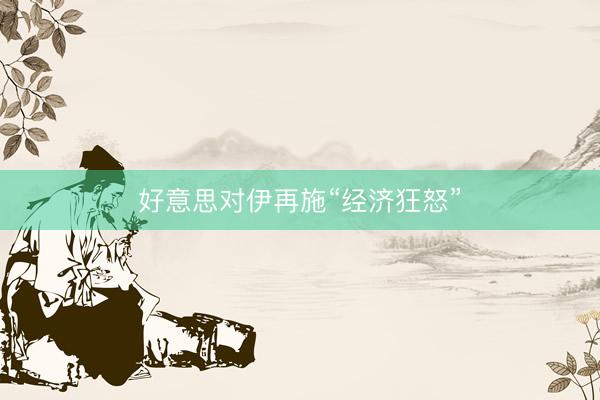 好意思对伊再施“经济狂怒”