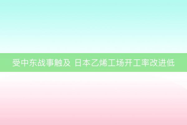 受中东战事触及 日本乙烯工场开工率改进低
