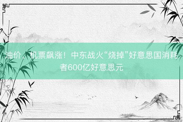 油价、机票飙涨！中东战火“烧掉”好意思国消耗者600亿好意思元
