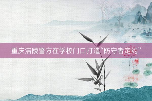 重庆涪陵警方在学校门口打造“防守者定约”
