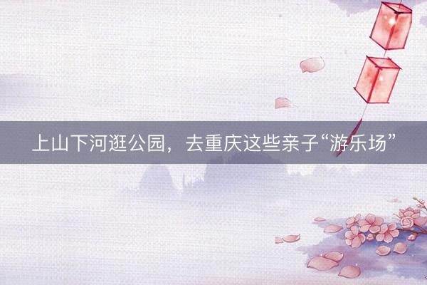 上山下河逛公园，去重庆这些亲子“游乐场”