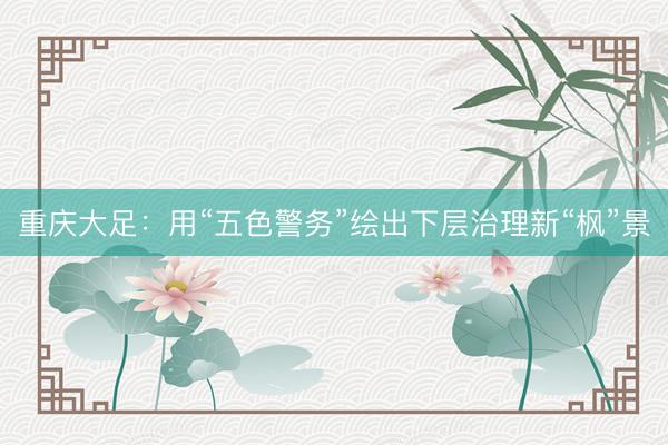 重庆大足：用“五色警务”绘出下层治理新“枫”景