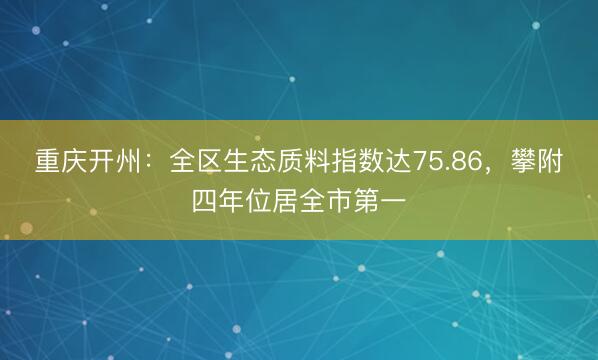重庆开州：全区生态质料指数达75.86，攀附四年位居全市第一