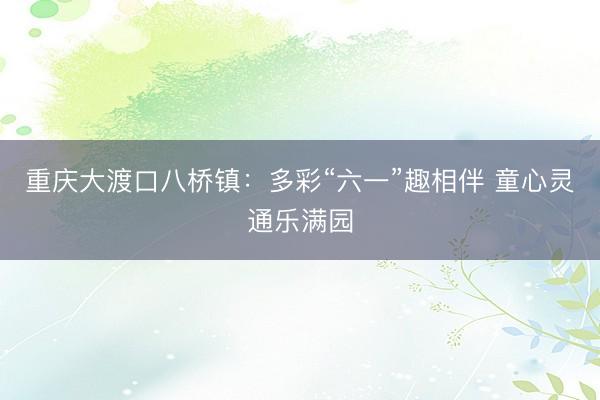 重庆大渡口八桥镇：多彩“六一”趣相伴 童心灵通乐满园