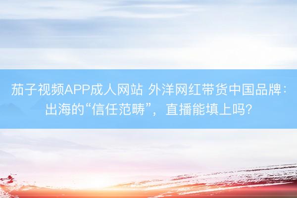 茄子视频APP成人网站 外洋网红带货中国品牌：出海的“信任范畴”，直播能填上吗？