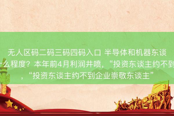 无人区码二码三码四码入口 半导体和机器东谈主两个赛谈火到什么程度？本年前4月利润井喷，“投资东谈主约不到企业崇敬东谈主”