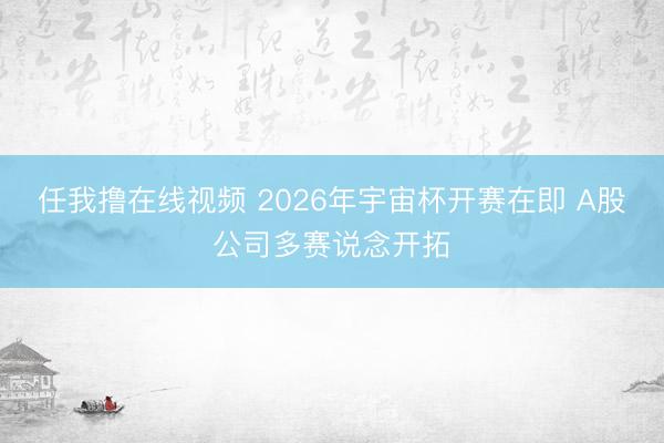任我撸在线视频 2026年宇宙杯开赛在即 A股公司多赛说念开拓