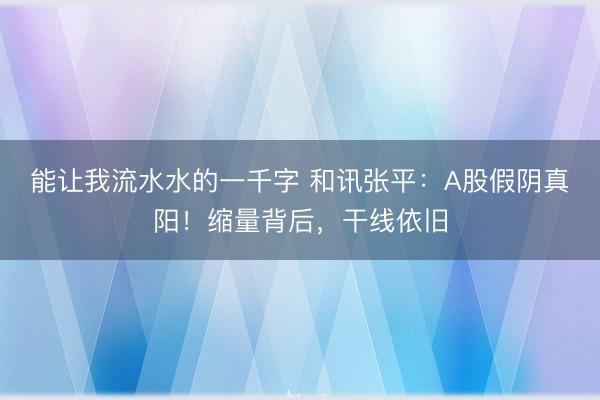 能让我流水水的一千字 和讯张平：A股假阴真阳！缩量背后，干线依旧