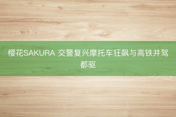 樱花SAKURA 交警复兴摩托车狂飙与高铁并驾都驱