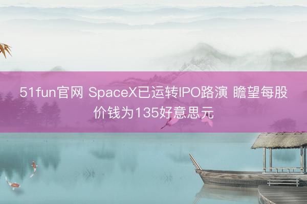 51fun官网 SpaceX已运转IPO路演 瞻望每股价钱为135好意思元