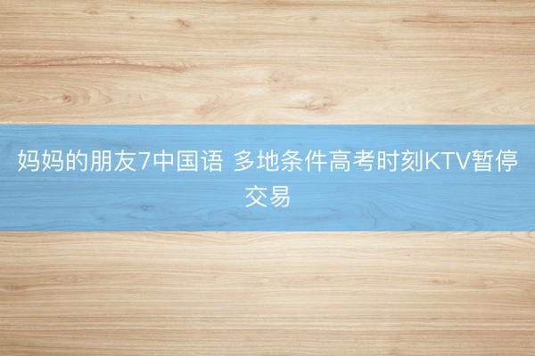 妈妈的朋友7中国语 多地条件高考时刻KTV暂停交易