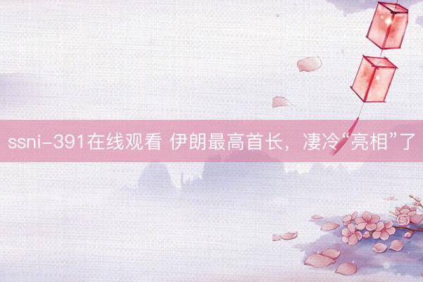 ssni-391在线观看 伊朗最高首长，凄冷“亮相”了