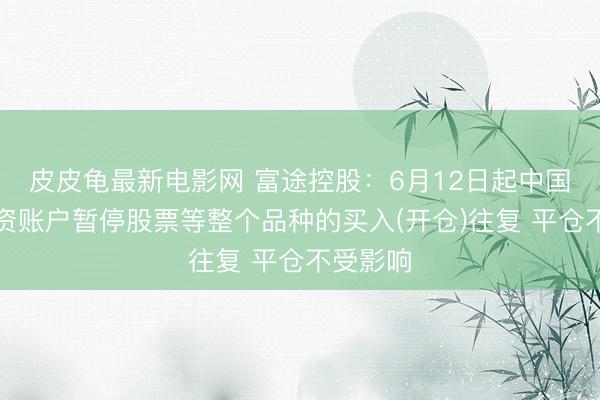 皮皮龟最新电影网 富途控股：6月12日起中国内地投资账户暂停股票等整个品种的买入(开仓)往复 平仓不受影响