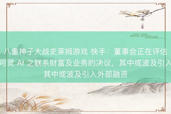 八重神子大战史莱姆游戏 快手：董事会正在评估拟议重组可灵 AI 之联系财富及业务的决议，其中或波及引入外部融资