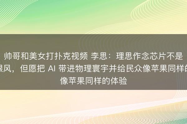 帅哥和美女打扑克视频 李思：理思作念芯片不是烧钱跟风，但愿把 AI 带进物理寰宇并给民众像苹果同样的体验