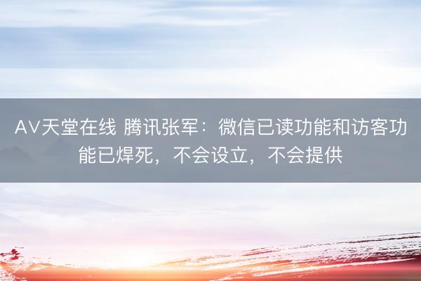 А∨天堂在线 腾讯张军：微信已读功能和访客功能已焊死，不会设立，不会提供