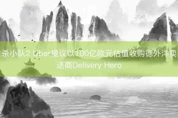 自杀小队2 Uber提议以100亿欧元估值收购德外洋卖配送商Delivery Hero