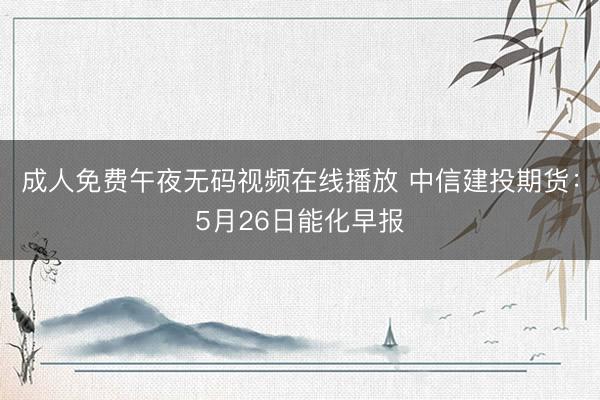 成人免费午夜无码视频在线播放 中信建投期货:5月26日能化早报