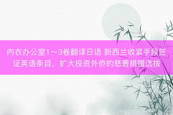 内衣办公室1～3卷翻译日语 新西兰收紧手段签证英语条目，扩大投资外侨的慈善捐赠选拔