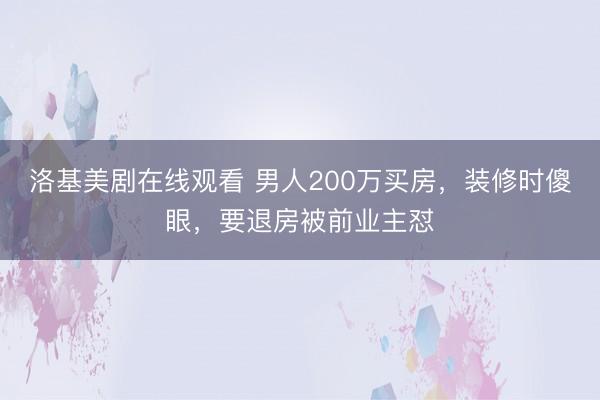 洛基美剧在线观看 男人200万买房，装修时傻眼，要退房被前业主怼